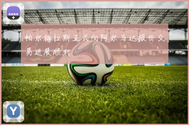 帕尔梅拉斯正式向阿尔马达报价交易进展顺利