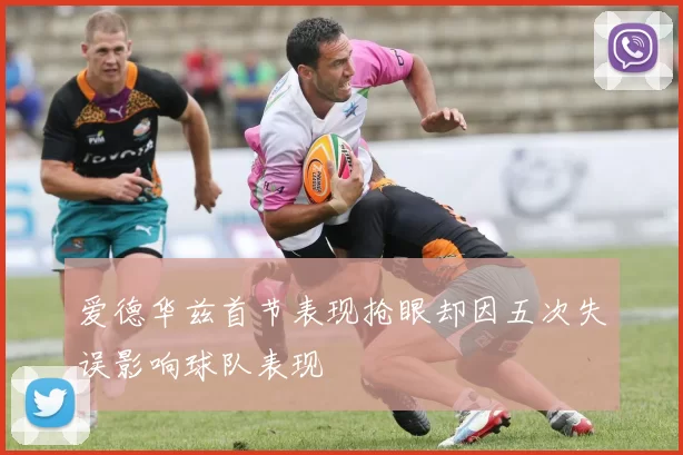 爱德华兹首节表现抢眼却因五次失误影响球队表现