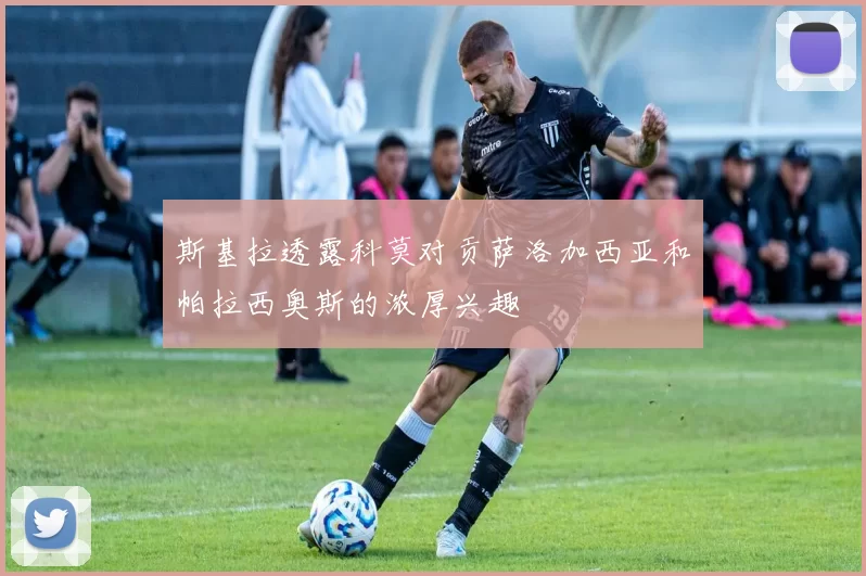 斯基拉透露科莫对贡萨洛加西亚和帕拉西奥斯的浓厚兴趣