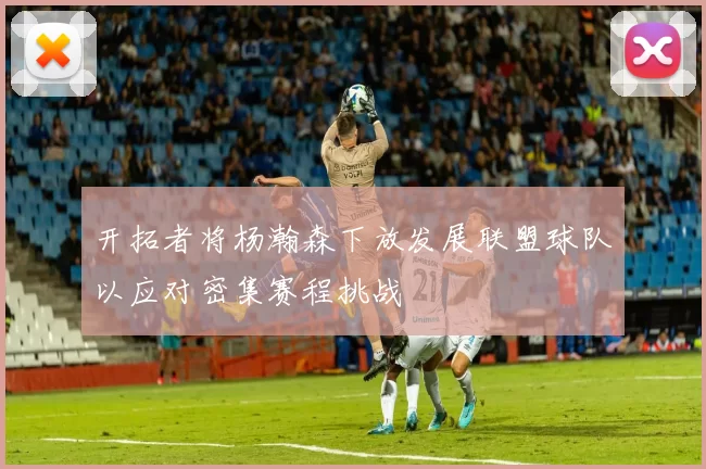 开拓者将杨瀚森下放发展联盟球队以应对密集赛程挑战