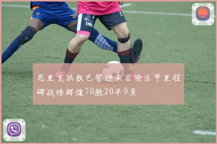 恩里克执教巴黎迎来百场法甲里程碑战绩辉煌70胜20平9负