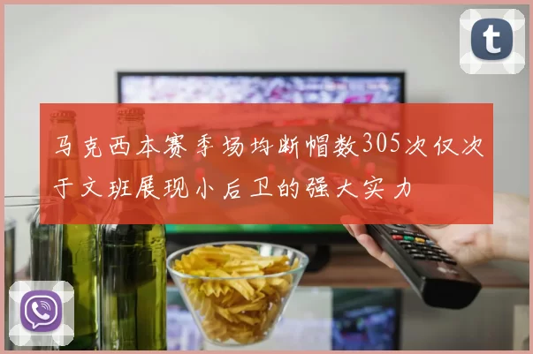 马克西本赛季场均断帽数305次仅次于文班展现小后卫的强大实力