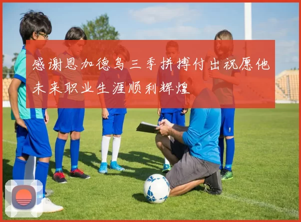 感谢恩加德乌三季拼搏付出祝愿他未来职业生涯顺利辉煌